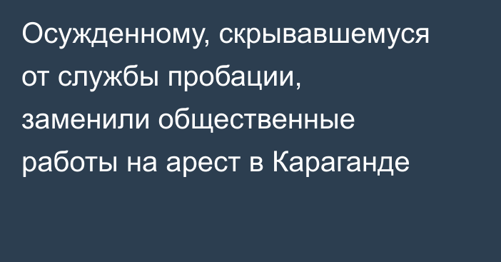 Осужденному, скрывавшемуся от службы пробации, заменили общественные работы на арест в Караганде
