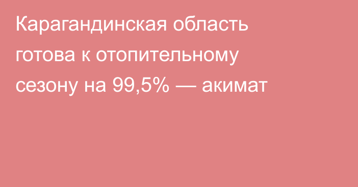 Карагандинская область готова к отопительному сезону на 99,5% — акимат