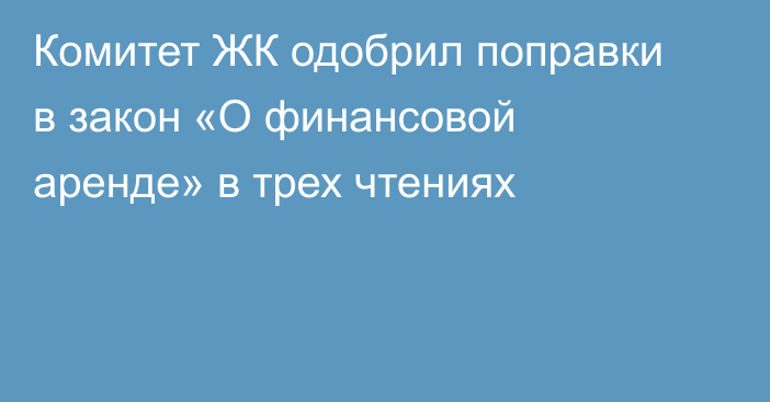 Комитет ЖК одобрил поправки в закон «О финансовой аренде» в трех чтениях