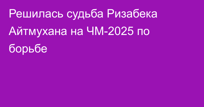 Решилась судьба Ризабека Айтмухана на ЧМ-2025 по борьбе