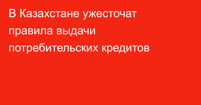 В Казахстане ужесточат правила выдачи потребительских кредитов