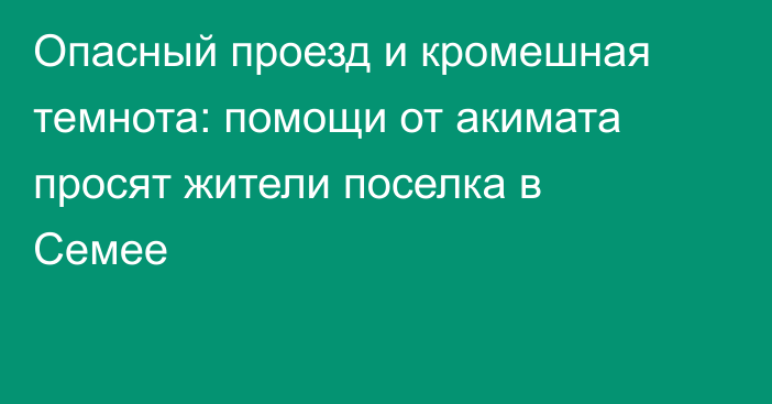 Опасный проезд и кромешная темнота: помощи от акимата просят жители поселка в Семее