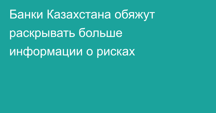 Банки Казахстана обяжут раскрывать больше информации о рисках