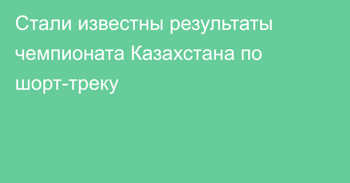 Стали известны результаты чемпионата Казахстана по шорт-треку