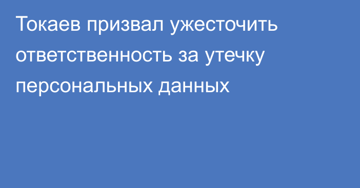 Токаев призвал ужесточить ответственность за утечку персональных данных