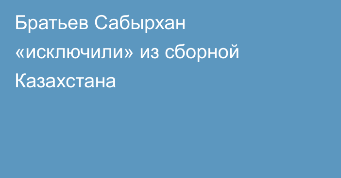 Братьев Сабырхан «исключили» из сборной Казахстана