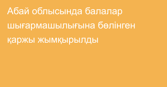 Абай облысында балалар шығармашылығына бөлінген қаржы жымқырылды