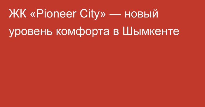 ЖК «Pioneer City» — новый уровень комфорта в Шымкенте