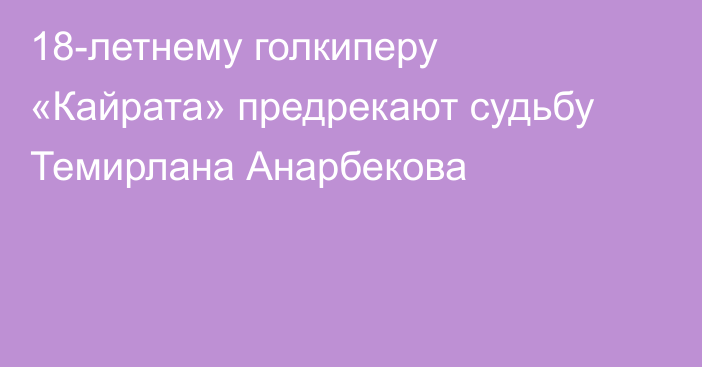 18-летнему голкиперу «Кайрата» предрекают судьбу Темирлана Анарбекова
