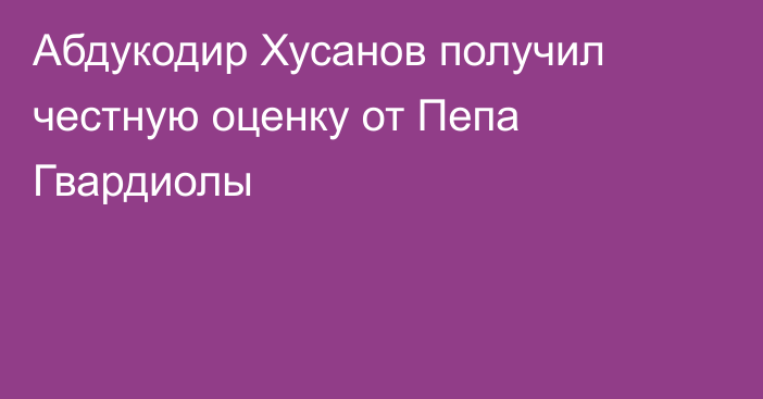 Абдукодир Хусанов получил честную оценку от Пепа Гвардиолы