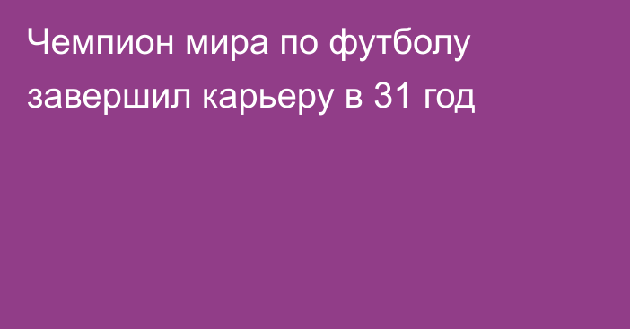 Чемпион мира по футболу завершил карьеру в 31 год