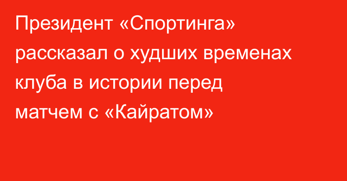 Президент «Спортинга» рассказал о худших временах клуба в истории перед матчем с «Кайратом»