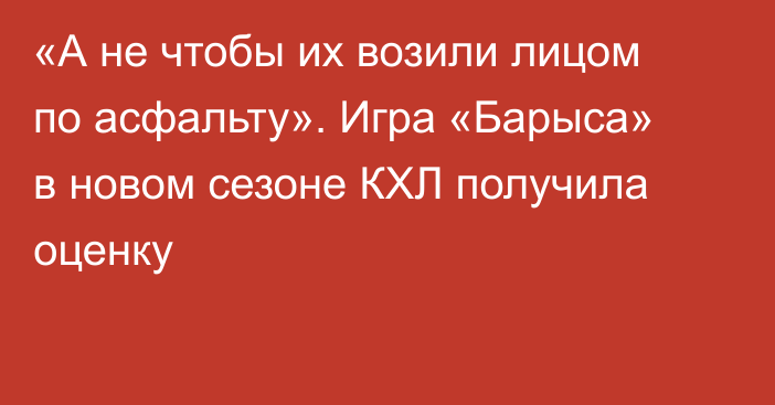 «А не чтобы их возили лицом по асфальту». Игра «Барыса» в новом сезоне КХЛ получила оценку