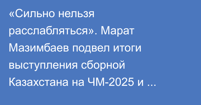 «Сильно нельзя расслабляться». Марат Мазимбаев подвел итоги выступления сборной Казахстана на ЧМ-2025 и поставил цель