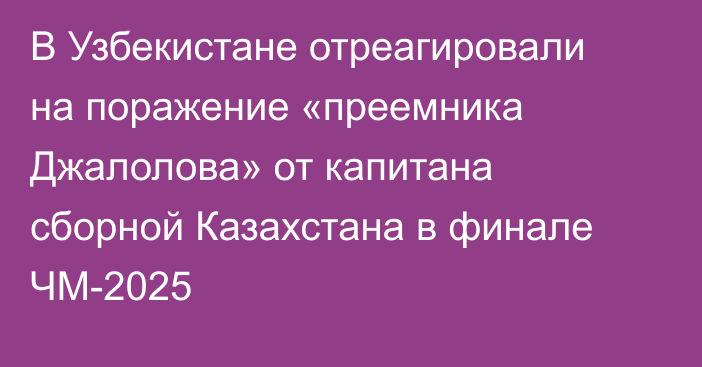 В Узбекистане отреагировали на поражение «преемника Джалолова» от капитана сборной Казахстана в финале ЧМ-2025