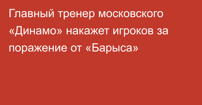 Главный тренер московского «Динамо» накажет игроков за поражение от «Барыса»