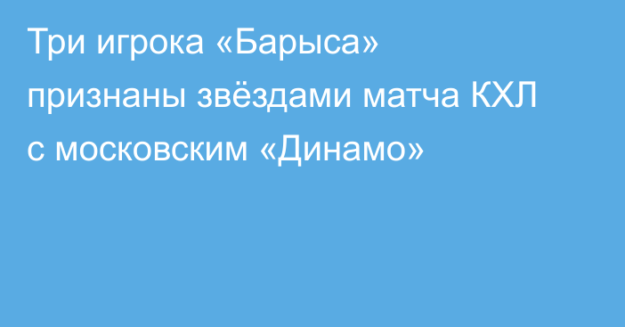 Три игрока «Барыса» признаны звёздами матча КХЛ с московским «Динамо»