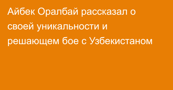 Айбек Оралбай рассказал о своей уникальности и решающем бое с Узбекистаном