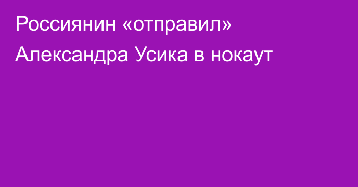 Россиянин «отправил» Александра Усика в нокаут