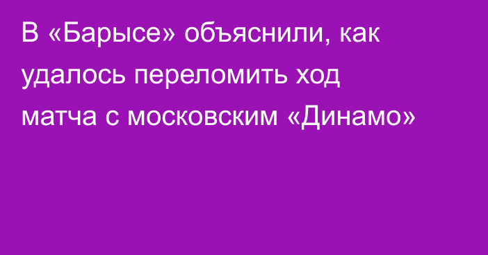 В «Барысе» объяснили, как удалось переломить ход матча с московским «Динамо»