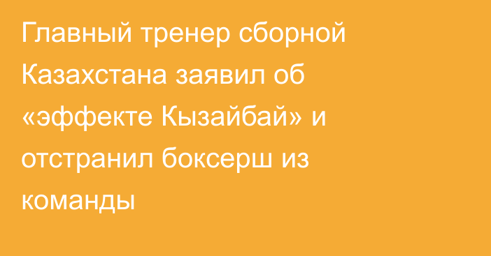 Главный тренер сборной Казахстана заявил об «эффекте Кызайбай» и отстранил боксерш из команды