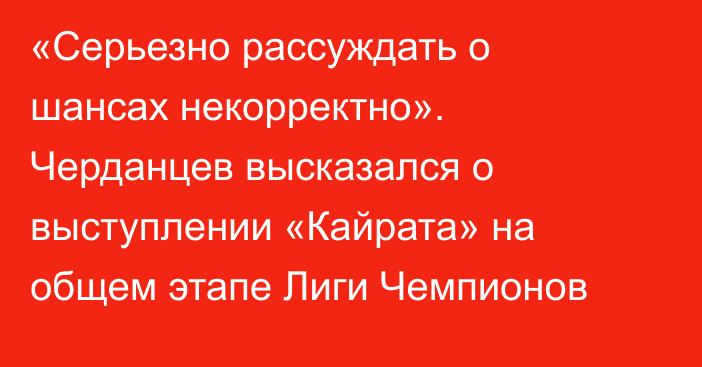 «Серьезно рассуждать о шансах некорректно». Черданцев высказался о выступлении «Кайрата» на общем этапе Лиги Чемпионов
