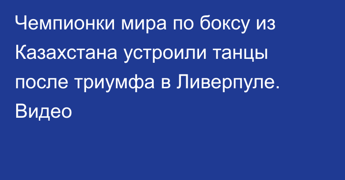 Чемпионки мира по боксу из Казахстана устроили танцы после триумфа в Ливерпуле. Видео
