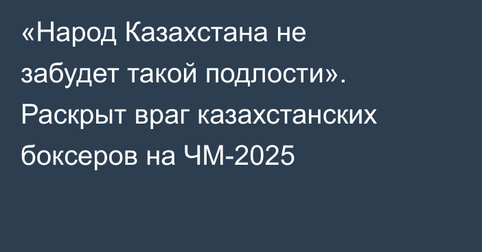 «Народ Казахстана не забудет такой подлости». Раскрыт враг казахстанских боксеров на ЧМ-2025