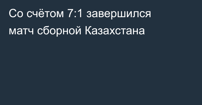 Со счётом 7:1 завершился матч сборной Казахстана