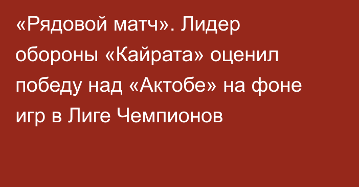 «Рядовой матч». Лидер обороны «Кайрата» оценил победу над «Актобе» на фоне игр в Лиге Чемпионов