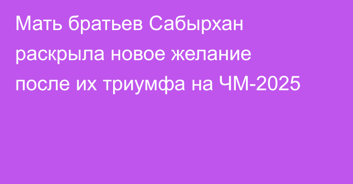 Мать братьев Сабырхан раскрыла новое желание после их триумфа на ЧМ-2025