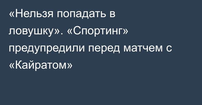 «Нельзя попадать в ловушку». «Спортинг» предупредили перед матчем с «Кайратом»