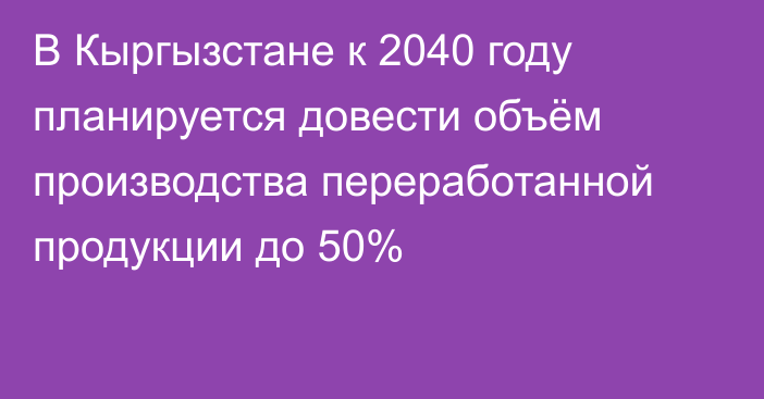 В Кыргызстане к 2040 году планируется довести объём производства переработанной продукции до 50%