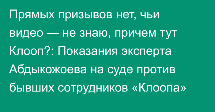 Прямых призывов нет, чьи видео — не знаю, причем тут Клооп?: Показания эксперта Абдыкожоева на суде против бывших сотрудников «Клоопа»
