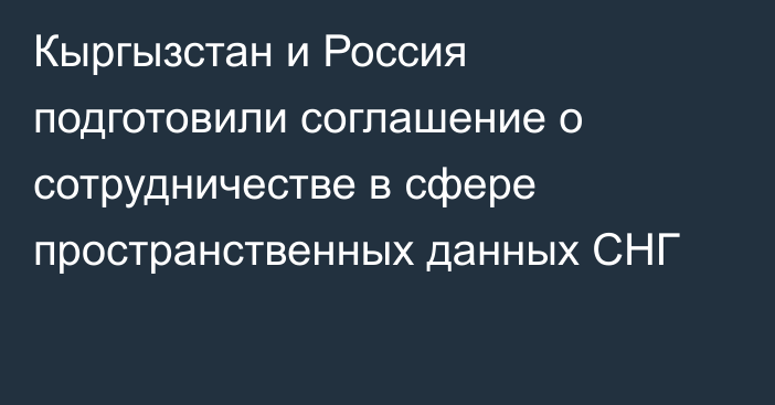 Кыргызстан и Россия подготовили соглашение о сотрудничестве в сфере пространственных данных СНГ