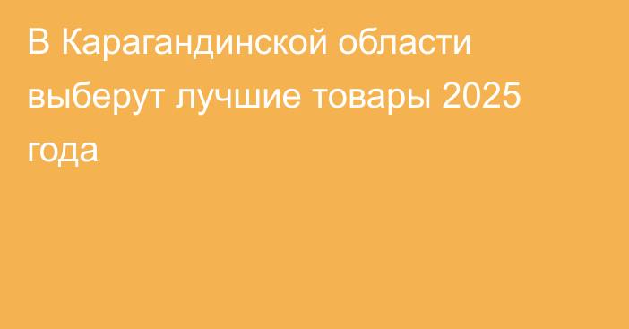 В Карагандинской области выберут лучшие товары 2025 года