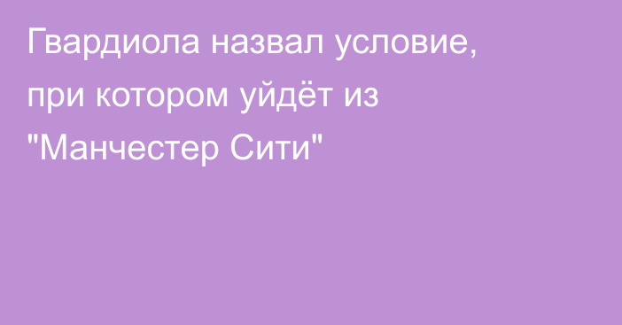 Гвардиола назвал условие, при котором уйдёт из 