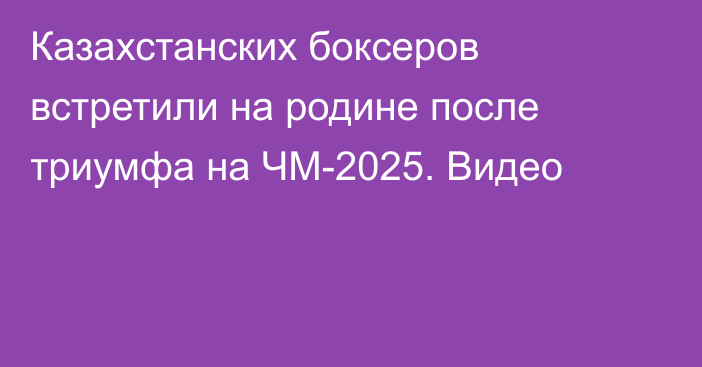 Казахстанских боксеров встретили на родине после триумфа на ЧМ-2025. Видео