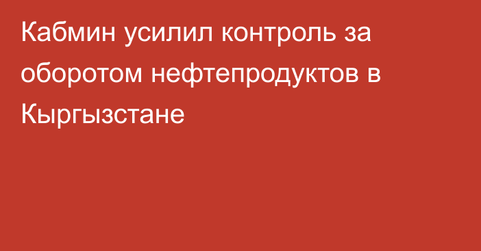 Кабмин усилил контроль за оборотом нефтепродуктов в Кыргызстане