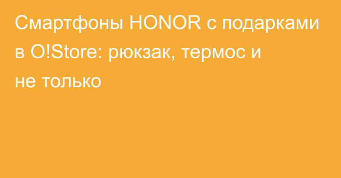 Смартфоны HONOR с подарками в O!Store: рюкзак, термос и не только