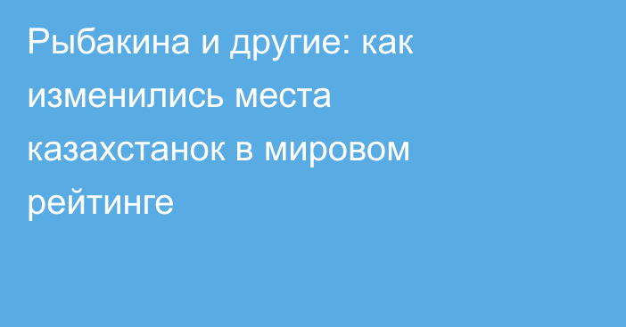 Рыбакина и другие: как изменились места казахстанок в мировом рейтинге