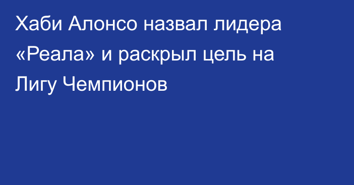 Хаби Алонсо назвал лидера «Реала» и раскрыл цель на Лигу Чемпионов