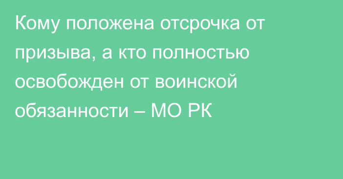 Кому положена отсрочка от призыва, а кто полностью освобожден от воинской обязанности – МО РК