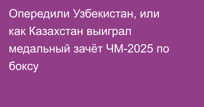 Опередили Узбекистан, или как Казахстан выиграл медальный зачёт ЧМ-2025 по боксу