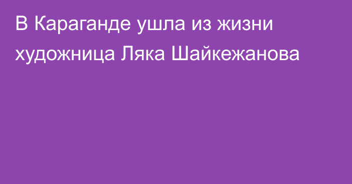 В Караганде ушла из жизни художница Ляка Шайкежанова