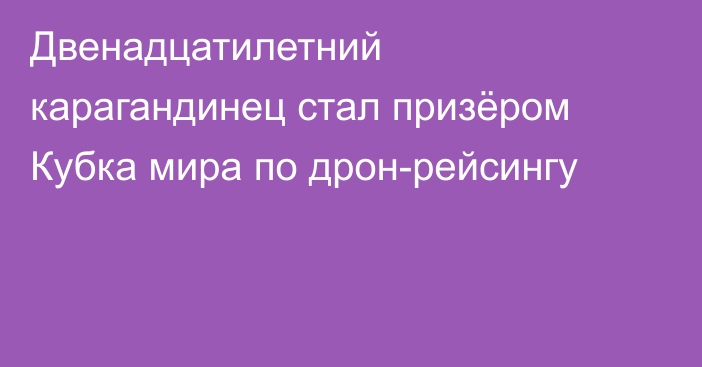 Двенадцатилетний карагандинец стал призёром Кубка мира по дрон-рейсингу