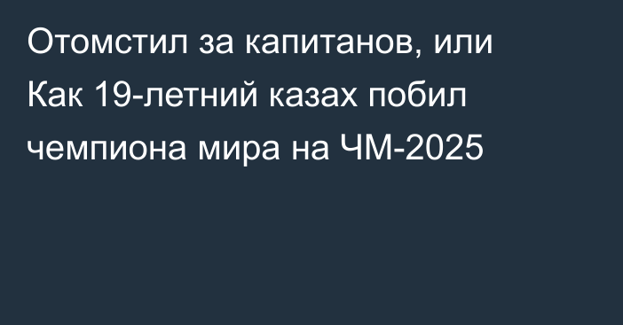 Отомстил за капитанов, или Как 19-летний казах побил чемпиона мира на ЧМ-2025