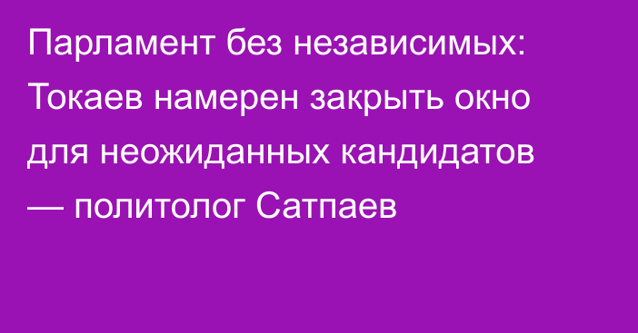 Парламент без независимых: Токаев намерен закрыть окно для неожиданных кандидатов — политолог Сатпаев