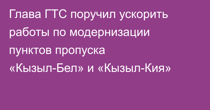 Глава ГТС поручил ускорить работы по модернизации пунктов пропуска «Кызыл-Бел» и «Кызыл-Кия»