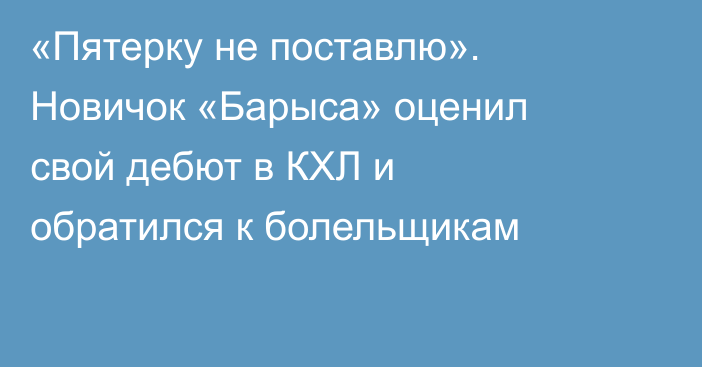 «Пятерку не поставлю». Новичок «Барыса» оценил свой дебют в КХЛ и обратился к болельщикам